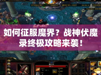 如何征服魔界？戰(zhàn)神伏魔錄終極攻略來(lái)襲！