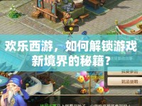 歡樂西游，如何解鎖游戲新境界的秘籍？