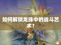 如何解鎖龍珠中的戰(zhàn)斗藝術(shù)？