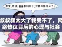 叔叔叔太大了我受不了，網(wǎng)絡(luò)熱議背后的心理與社會(huì)現(xiàn)象