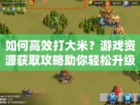 如何高效打大米？游戲資源獲取攻略助你輕松升級！