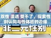 雙性 濕透 受不了，探索性別認同與性體驗的邊緣