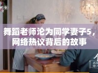 舞蹈老師淪為同學(xué)妻子5，網(wǎng)絡(luò)熱議背后的故事