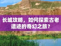 長城攻略，如何探索古老遺跡的奇幻之旅？