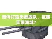 如何打造無敵艦隊(duì)，征服無垠海域？