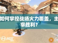 如何掌控戰(zhàn)場火力覆蓋，主宰勝利？
