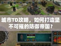 城市TD攻略，如何打造堅(jiān)不可摧的防御帝國(guó)？