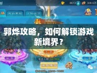 郭燁攻略，如何解鎖游戲新境界？