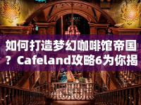 如何打造夢幻咖啡館帝國？Cafeland攻略6為你揭秘！