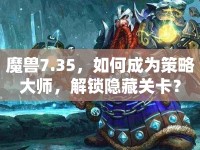 魔獸7.35，如何成為策略大師，解鎖隱藏關(guān)卡？