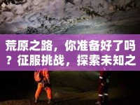 荒原之路，你準(zhǔn)備好了嗎？征服挑戰(zhàn)，探索未知之旅！