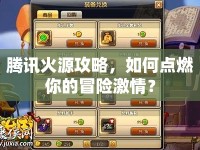 騰訊火源攻略，如何點燃你的冒險激情？
