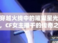 穿越火線中的璀璨星光，CF女主播千的傳奇之旅