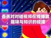 香蕉對對碰視頻在線播放，趣味與知識的碰撞