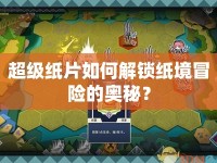 超級(jí)紙片如何解鎖紙境冒險(xiǎn)的奧秘？