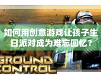 如何用創(chuàng)意游戲讓孩子生日派對(duì)成為難忘回憶？