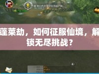 蓬萊劫，如何征服仙境，解鎖無盡挑戰(zhàn)？