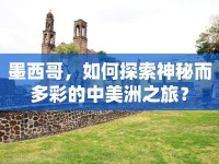 墨西哥，如何探索神秘而多彩的中美洲之旅？