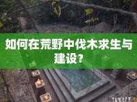 如何在荒野中伐木求生與建設(shè)？