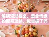 解鎖浪漫餐桌，美食情緣的甜蜜攻略，你掌握了嗎？