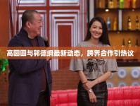 高圓圓與郭德綱最新動態(tài)，跨界合作引熱議