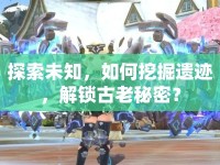 探索未知，如何挖掘遺跡，解鎖古老秘密？