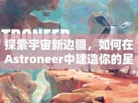 探索宇宙新邊疆，如何在Astroneer中建造你的星際家園？
