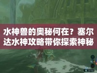 水神獸的奧秘何在？塞爾達水神攻略帶你探索神秘水域！