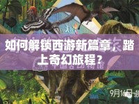如何解鎖西游新篇章，踏上奇幻旅程？