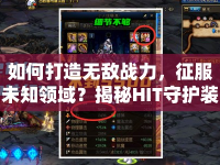 如何打造無敵戰(zhàn)力，征服未知領(lǐng)域？揭秘HIT守護(hù)裝備攻略！