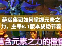 薩滿祭司如何掌握元素之力，主宰8.1版本戰(zhàn)場節(jié)奏？