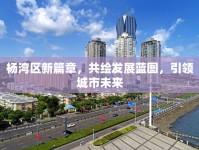 楊灣區(qū)新篇章，共繪發(fā)展藍(lán)圖，引領(lǐng)城市未來(lái)