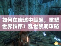 如何在廢墟中崛起，重塑世界秩序？亂世黎明攻略揭曉！