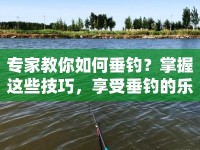 專家教你如何垂釣？掌握這些技巧，享受垂釣的樂趣！