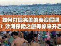 如何打造完美的海濱假期？沙灘探險(xiǎn)之旅等你來開啟！