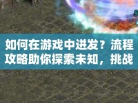如何在游戲中迸發(fā)？流程攻略助你探索未知，挑戰(zhàn)極限！
