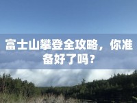 富士山攀登全攻略，你準(zhǔn)備好了嗎？