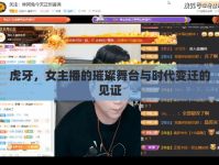 虎牙，女主播的璀璨舞臺(tái)與時(shí)代變遷的見證