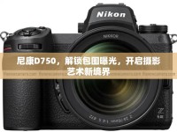 尼康D750，解鎖包圍曝光，開(kāi)啟攝影藝術(shù)新境界