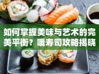 如何掌握美味與藝術(shù)的完美平衡？哦壽司攻略揭曉！