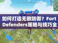 如何打造無敵防御？Fort Defenders策略與技巧全面解析！