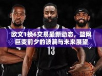 歐文1換6交易最新動(dòng)態(tài)，籃網(wǎng)巨變前夕的波瀾與未來展望