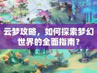 云夢攻略，如何探索夢幻世界的全面指南？