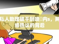 私人助理破干到噴氺內(nèi)s，網(wǎng)絡熱議的背后