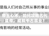 帝王心術(shù)，如何攻略古代皇帝，成就千古霸業(yè)？