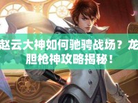 趙云大神如何馳騁戰(zhàn)場(chǎng)？龍膽槍神攻略揭秘！