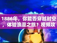 1886年，你能否穿越時(shí)空，體驗(yàn)浪漫之旅？視頻攻略帶你揭秘！