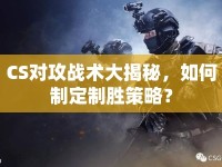 CS對(duì)攻戰(zhàn)術(shù)大揭秘，如何制定制勝策略？