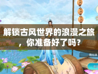 解鎖古風(fēng)世界的浪漫之旅，你準(zhǔn)備好了嗎？