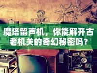 魔塔留聲機，你能解開古老機關(guān)的奇幻秘密嗎？